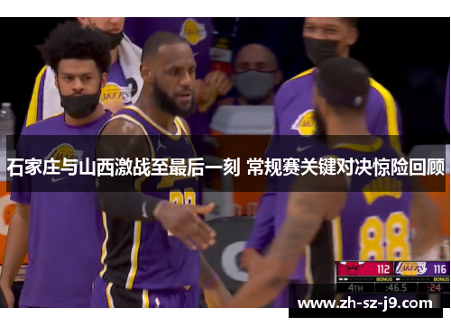 石家庄与山西激战至最后一刻 常规赛关键对决惊险回顾 石家庄与山西激战至最后一刻 常规赛关键对决惊险回顾