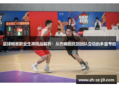 篮球明星职业生涯挑战解析:从伤病困扰到团队变动的多重考验 篮球明星职业生涯挑战解析:从伤病困扰到团队变动的多重考验