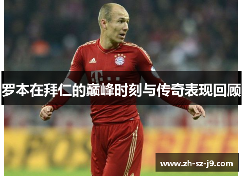 罗本在拜仁的巅峰时刻与传奇表现回顾