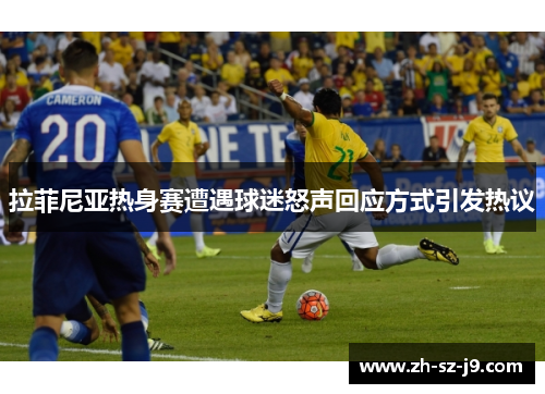 拉菲尼亚热身赛遭遇球迷怒声回应方式引发热议 拉菲尼亚热身赛遭遇球迷怒声回应方式引发热议