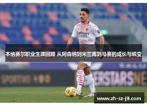 本纳赛尔职业生涯回顾 从阿森纳到米兰再到马赛的成长与蜕变