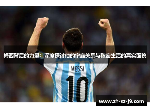 梅西背后的力量：深度探讨他的家庭关系与私密生活的真实面貌