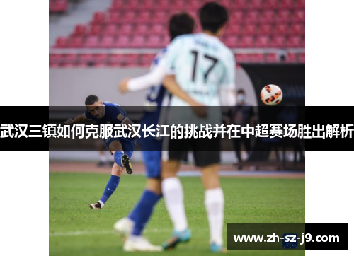 武汉三镇如何克服武汉长江的挑战并在中超赛场胜出解析