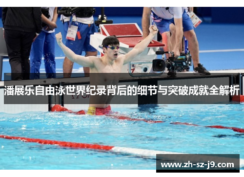 潘展乐自由泳世界纪录背后的细节与突破成就全解析 潘展乐自由泳世界纪录背后的细节与突破成就全解析