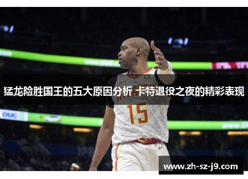 猛龙险胜国王的五大原因分析 卡特退役之夜的精彩表现 猛龙险胜国王的五大原因分析 卡特退役之夜的精彩表现