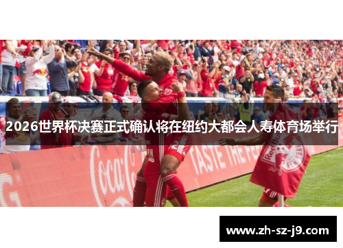 2026世界杯决赛正式确认将在纽约大都会人寿体育场举行