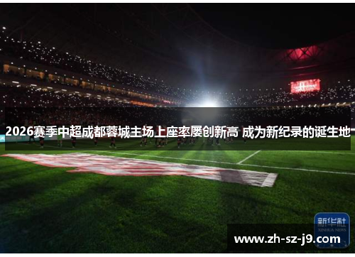 2026赛季中超成都蓉城主场上座率屡创新高 成为新纪录的诞生地 2026赛季中超成都蓉城主场上座率屡创新高 成为新纪录的诞生地
