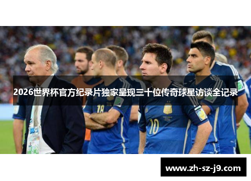 2026世界杯官方纪录片独家呈现三十位传奇球星访谈全记录 2026世界杯官方纪录片独家呈现三十位传奇球星访谈全记录