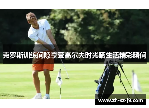 克罗斯训练间隙享受高尔夫时光晒生活精彩瞬间