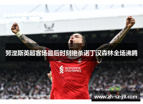努涅斯英超客场最后时刻绝杀诺丁汉森林全场沸腾