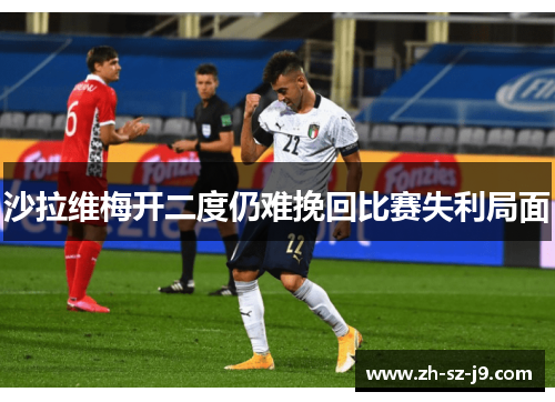 沙拉维梅开二度仍难挽回比赛失利局面 沙拉维梅开二度仍难挽回比赛失利局面