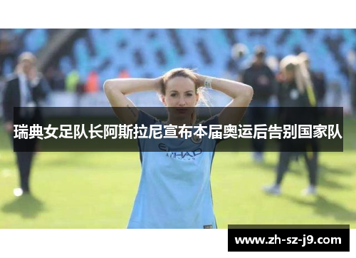 瑞典女足队长阿斯拉尼宣布本届奥运后告别国家队