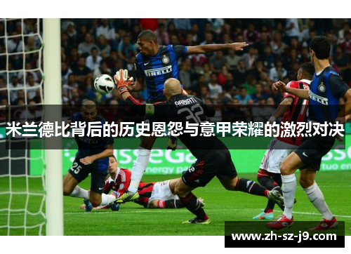 米兰德比背后的历史恩怨与意甲荣耀的激烈对决