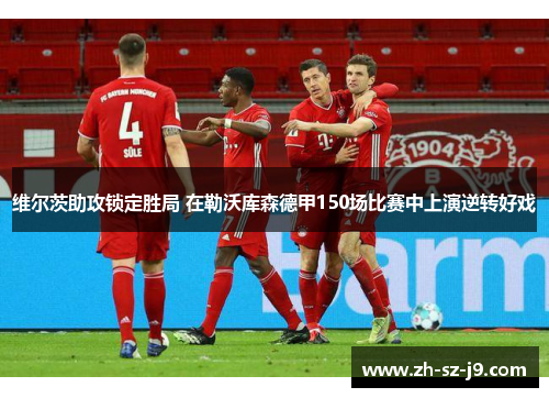 维尔茨助攻锁定胜局 在勒沃库森德甲150场比赛中上演逆转好戏