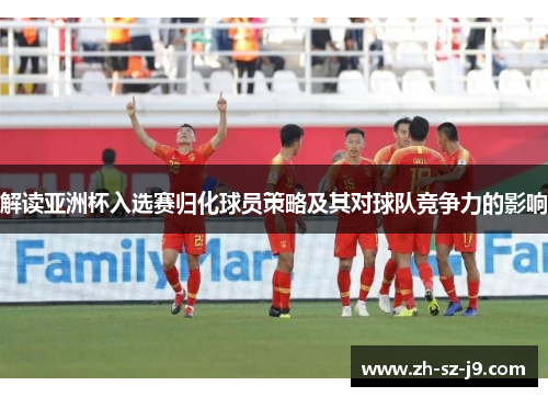 解读亚洲杯入选赛归化球员策略及其对球队竞争力的影响 解读亚洲杯入选赛归化球员策略及其对球队竞争力的影响