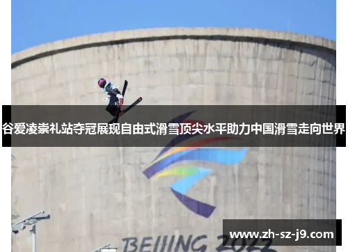 谷爱凌崇礼站夺冠展现自由式滑雪顶尖水平助力中国滑雪走向世界