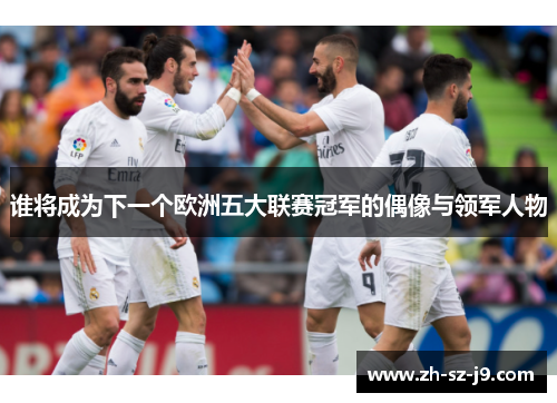 谁将成为下一个欧洲五大联赛冠军的偶像与领军人物 谁将成为下一个欧洲五大联赛冠军的偶像与领军人物