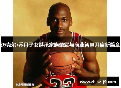 迈克尔·乔丹子女继承家族荣耀与商业智慧开启新篇章