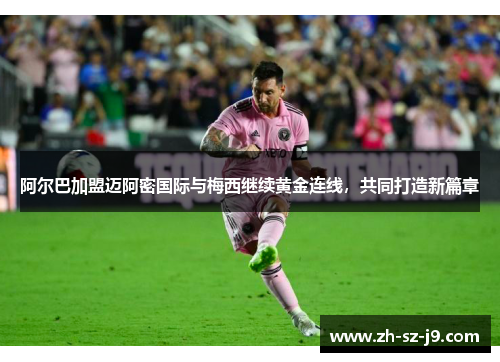 阿尔巴加盟迈阿密国际与梅西继续黄金连线，共同打造新篇章
