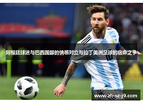 阿根廷球迷与巴西国脚的情感对立与拉丁美洲足球的宿命之争 阿根廷球迷与巴西国脚的情感对立与拉丁美洲足球的宿命之争
