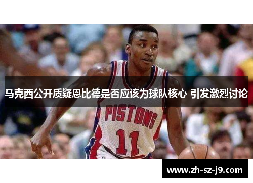 马克西公开质疑恩比德是否应该为球队核心 引发激烈讨论 马克西公开质疑恩比德是否应该为球队核心 引发激烈讨论