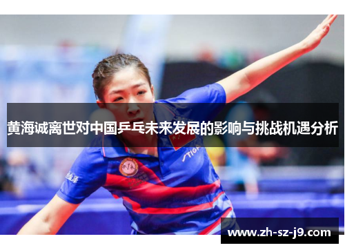 黄海诚离世对中国乒乓未来发展的影响与挑战机遇分析 黄海诚离世对中国乒乓未来发展的影响与挑战机遇分析