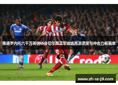 佩德罗内托六千万英镑转会切尔西蓝军锋线再添速度与冲击力新篇章 佩德罗内托六千万英镑转会切尔西蓝军锋线再添速度与冲击力新篇章