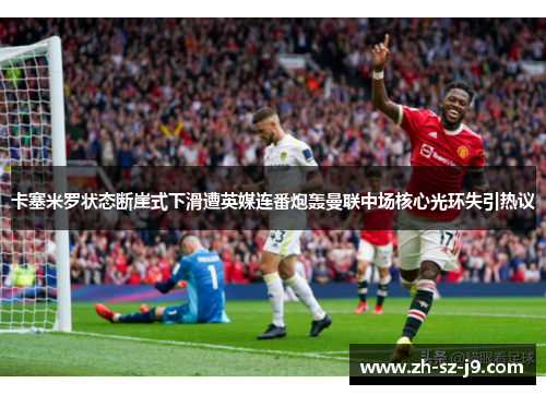 卡塞米罗状态断崖式下滑遭英媒连番炮轰曼联中场核心光环失引热议 卡塞米罗状态断崖式下滑遭英媒连番炮轰曼联中场核心光环失引热议